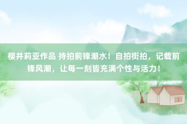 樱井莉亚作品 持拍前锋潮水！自拍街拍，记载前锋风潮，让每一刻皆充满个性与活力！
