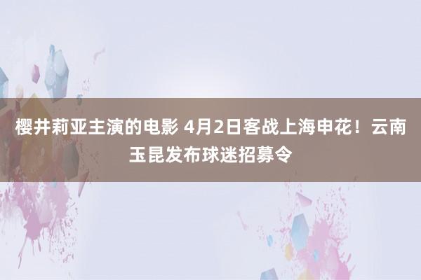 樱井莉亚主演的电影 4月2日客战上海申花！云南玉昆发布球迷招募令