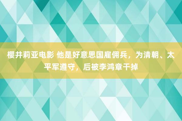 樱井莉亚电影 他是好意思国雇佣兵，为清朝、太平军遵守，后被李鸿章干掉