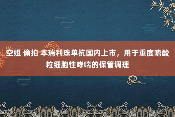 空姐 偷拍 本瑞利珠单抗国内上市，用于重度嗜酸粒细胞性哮喘的保管调理