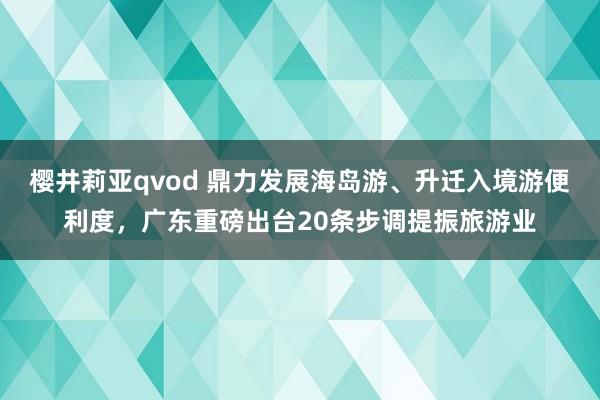 樱井莉亚qvod 鼎力发展海岛游、升迁入境游便利度，广东重磅出台20条步调提振旅游业