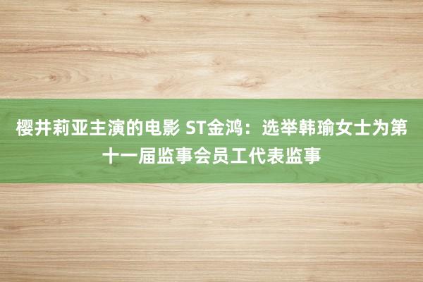 樱井莉亚主演的电影 ST金鸿：选举韩瑜女士为第十一届监事会员工代表监事