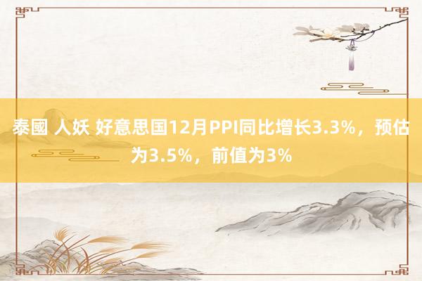 泰國 人妖 好意思国12月PPI同比增长3.3%，预估为3.5%，前值为3%