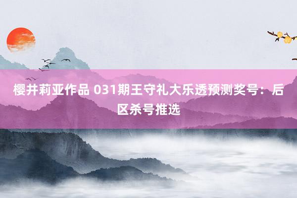 樱井莉亚作品 031期王守礼大乐透预测奖号：后区杀号推选