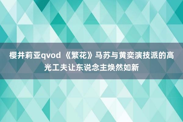 樱井莉亚qvod 《繁花》马苏与黄奕演技派的高光工夫让东说念主焕然如新
