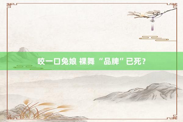 咬一口兔娘 裸舞 “品牌”已死？