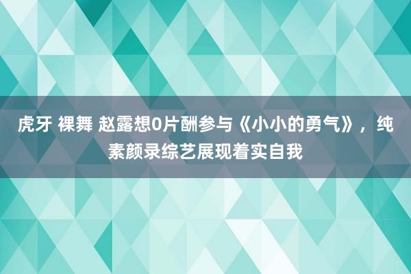 虎牙 裸舞 赵露想0片酬参与《小小的勇气》，纯素颜录综艺展现着实自我