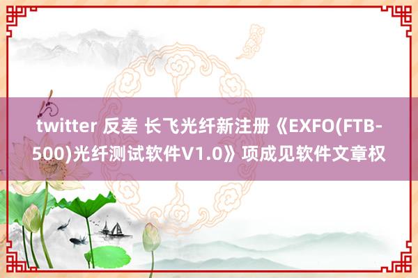 twitter 反差 长飞光纤新注册《EXFO(FTB-500)光纤测试软件V1.0》项成见软件文章权