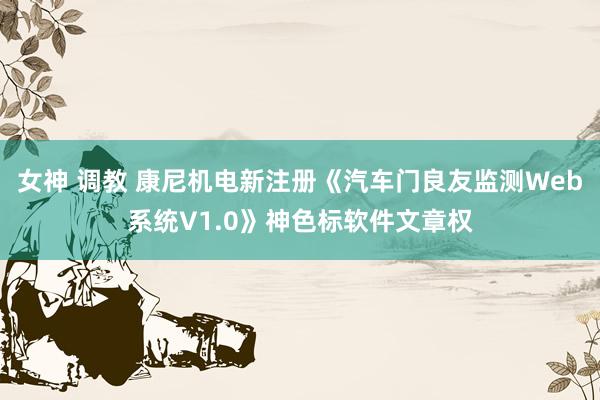 女神 调教 康尼机电新注册《汽车门良友监测Web系统V1.0》神色标软件文章权