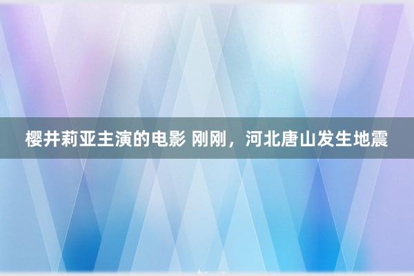 樱井莉亚主演的电影 刚刚，河北唐山发生地震
