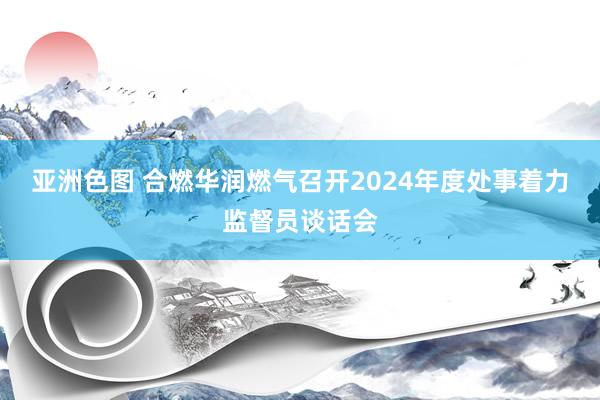 亚洲色图 合燃华润燃气召开2024年度处事着力监督员谈话会