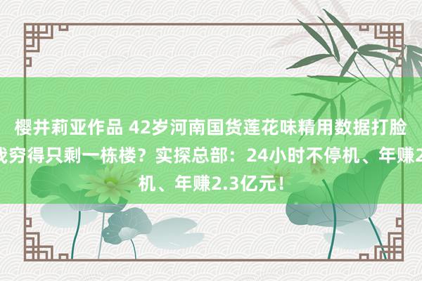 樱井莉亚作品 42岁河南国货莲花味精用数据打脸：谁说我穷得只剩一栋楼？实探总部：24小时不停机、年赚2.3亿元！