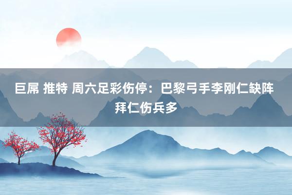 巨屌 推特 周六足彩伤停：巴黎弓手李刚仁缺阵 拜仁伤兵多