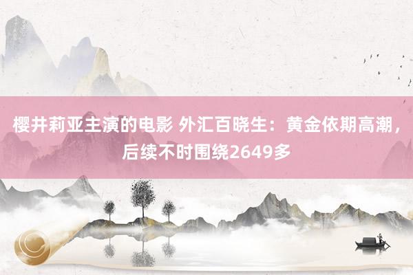 樱井莉亚主演的电影 外汇百晓生：黄金依期高潮，后续不时围绕2649多