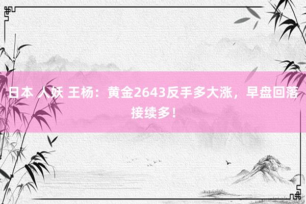 日本 人妖 王杨：黄金2643反手多大涨，早盘回落接续多！