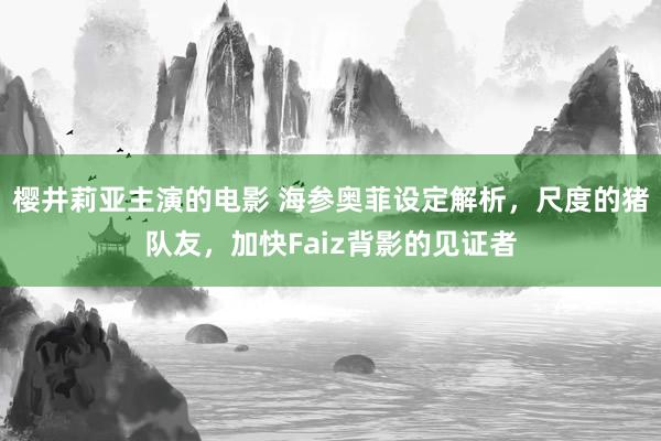 樱井莉亚主演的电影 海参奥菲设定解析，尺度的猪队友，加快Faiz背影的见证者
