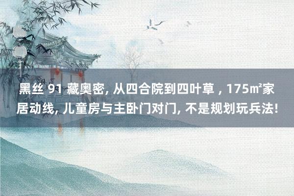 黑丝 91 藏奥密, 从四合院到四叶草 , 175㎡家居动线, 儿童房与主卧门对门, 不是规划玩兵法!