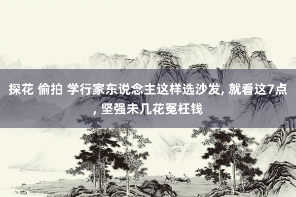 探花 偷拍 学行家东说念主这样选沙发, 就看这7点, 坚强未几花冤枉钱