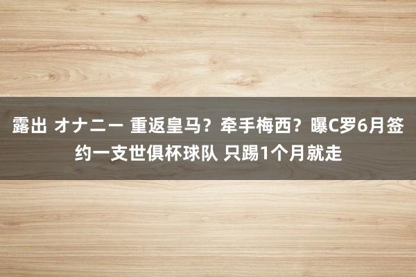 露出 オナニー 重返皇马？牵手梅西？曝C罗6月签约一支世俱杯球队 只踢1个月就走