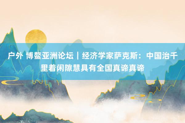 户外 博鳌亚洲论坛｜经济学家萨克斯：中国治千里着闲隙慧具有全国真谛真谛