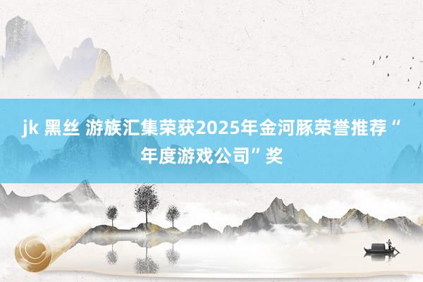 jk 黑丝 游族汇集荣获2025年金河豚荣誉推荐“年度游戏公司”奖