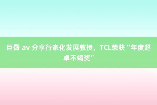 巨臀 av 分享行家化发展教授，TCL荣获“年度超卓不竭奖”
