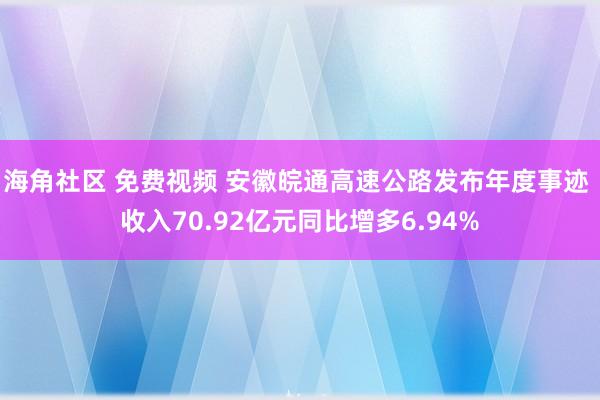 海角社区 免费视频 安徽皖通高速公路发布年度事迹 收入70.92亿元同比增多6.94%