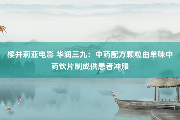 樱井莉亚电影 华润三九：中药配方颗粒由单味中药饮片制成供患者冲服