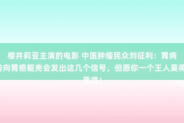 樱井莉亚主演的电影 中医肿瘤民众刘征利：胃病转向胃癌躯壳会发出这几个信号，但愿你一个王人莫得！