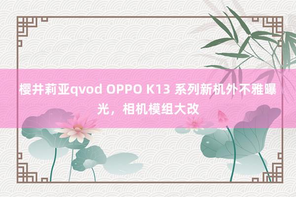 樱井莉亚qvod OPPO K13 系列新机外不雅曝光，相机模组大改