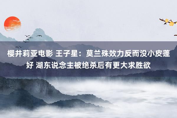 樱井莉亚电影 王子星：莫兰殊效力反而没小皮蓬好 湖东说念主被绝杀后有更大求胜欲
