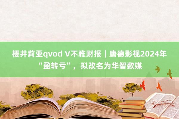 樱井莉亚qvod V不雅财报｜唐德影视2024年“盈转亏”，拟改名为华智数媒