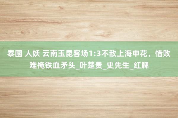 泰國 人妖 云南玉昆客场1:3不敌上海申花，惜败难掩铁血矛头_叶楚贵_史先生_红牌