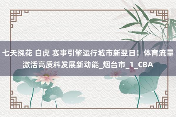七天探花 白虎 赛事引擎运行城市新翌日！体育流量激活高质料发展新动能_烟台市_1_CBA