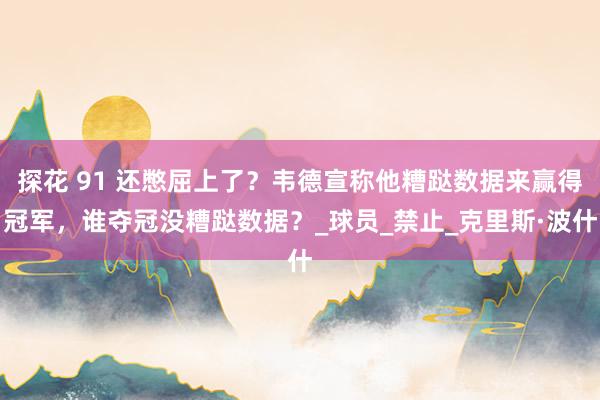 探花 91 还憋屈上了？韦德宣称他糟跶数据来赢得冠军，谁夺冠没糟跶数据？_球员_禁止_克里斯·波什