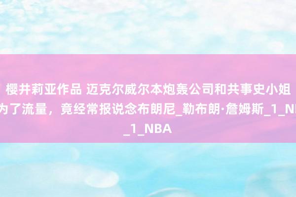 樱井莉亚作品 迈克尔威尔本炮轰公司和共事史小姐，为了流量，竟经常报说念布朗尼_勒布朗·詹姆斯_1_NBA