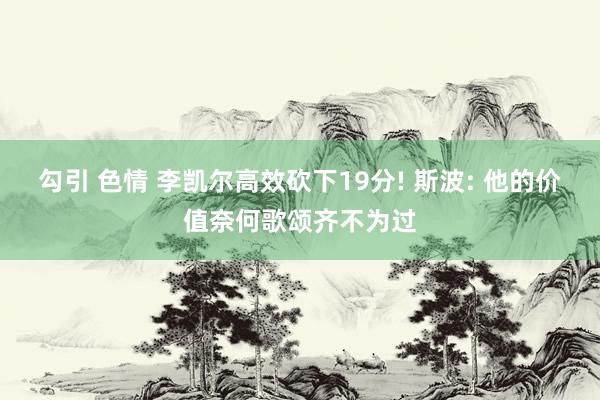 勾引 色情 李凯尔高效砍下19分! 斯波: 他的价值奈何歌颂齐不为过