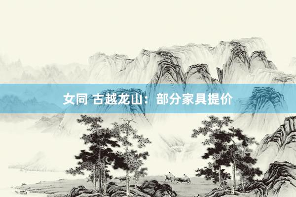 女同 古越龙山：部分家具提价