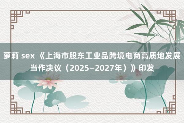 萝莉 sex 《上海市股东工业品跨境电商高质地发展当作决议（2025—2027年）》印发