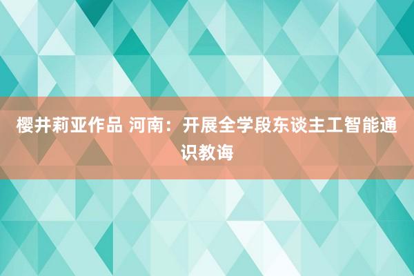 樱井莉亚作品 河南：开展全学段东谈主工智能通识教诲