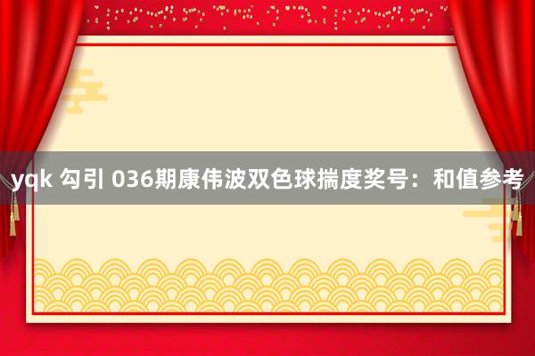 yqk 勾引 036期康伟波双色球揣度奖号：和值参考