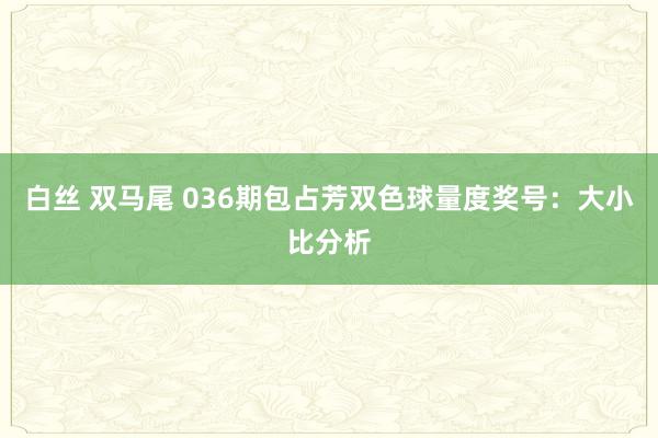 白丝 双马尾 036期包占芳双色球量度奖号：大小比分析