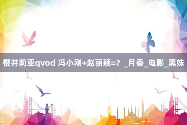 樱井莉亚qvod 冯小刚+赵丽颖=？_月香_电影_黑妹