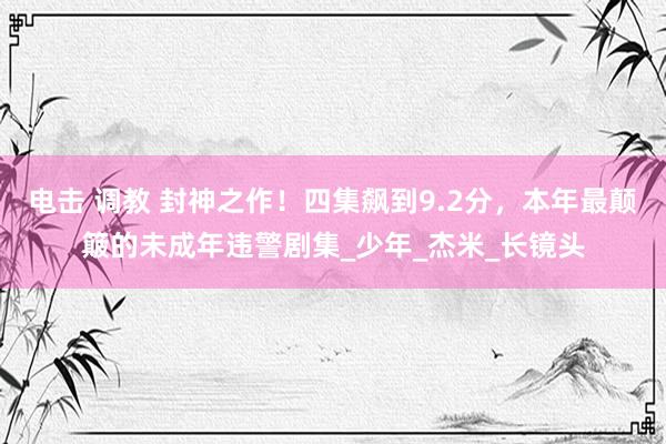 电击 调教 封神之作！四集飙到9.2分，本年最颠簸的未成年违警剧集_少年_杰米_长镜头
