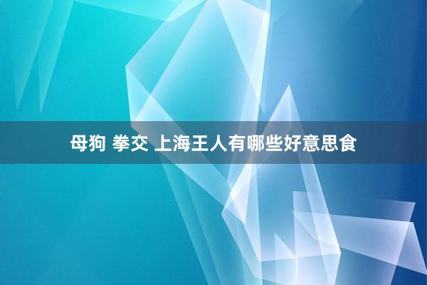 母狗 拳交 上海王人有哪些好意思食
