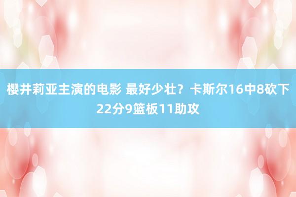 樱井莉亚主演的电影 最好少壮？卡斯尔16中8砍下22分9篮板11助攻