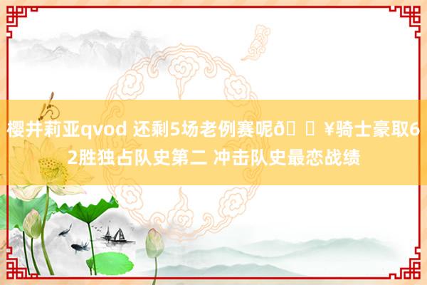 樱井莉亚qvod 还剩5场老例赛呢🔥骑士豪取62胜独占队史第二 冲击队史最恋战绩
