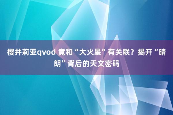 樱井莉亚qvod 竟和“大火星”有关联？揭开“晴朗”背后的天文密码
