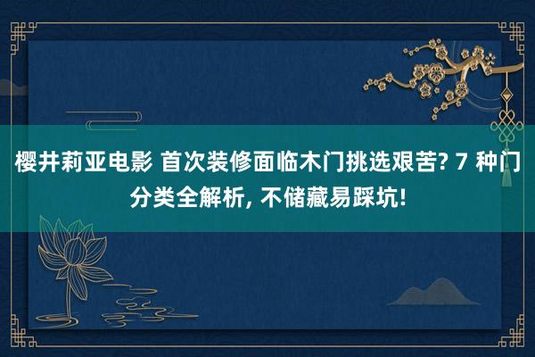 樱井莉亚电影 首次装修面临木门挑选艰苦? 7 种门分类全解析， 不储藏易踩坑!