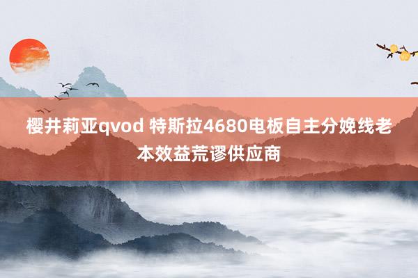 樱井莉亚qvod 特斯拉4680电板自主分娩线老本效益荒谬供应商